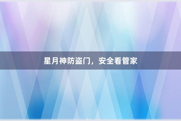 星月神防盗门，安全看管家