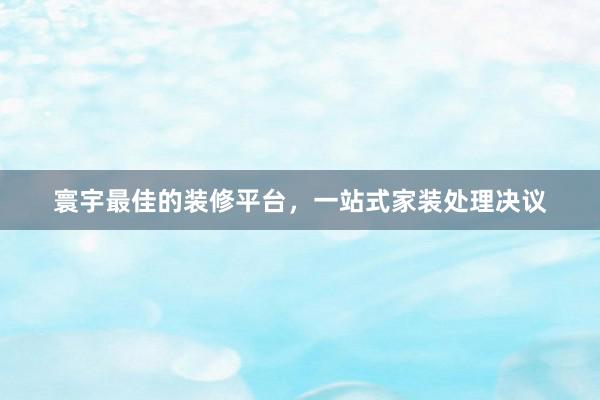 寰宇最佳的装修平台，一站式家装处理决议