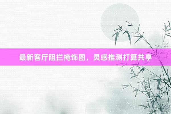 最新客厅阻拦掩饰图，灵感推测打算共享