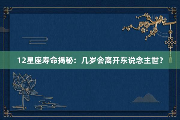 12星座寿命揭秘：几岁会离开东说念主世？