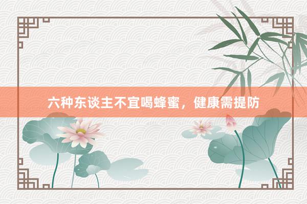 六种东谈主不宜喝蜂蜜，健康需提防