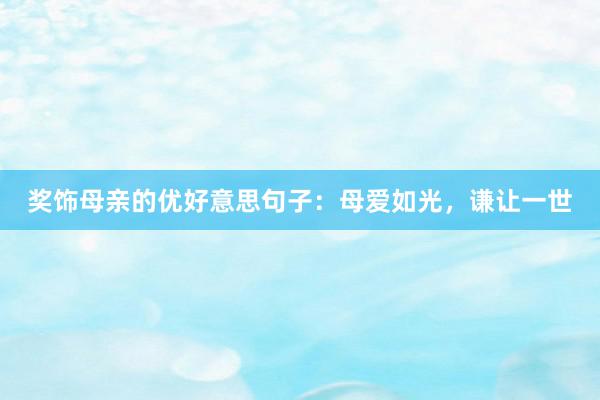 奖饰母亲的优好意思句子：母爱如光，谦让一世