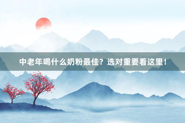 中老年喝什么奶粉最佳？选对重要看这里！