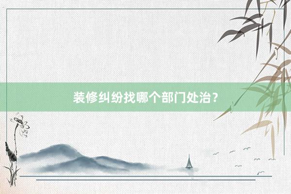 装修纠纷找哪个部门处治？