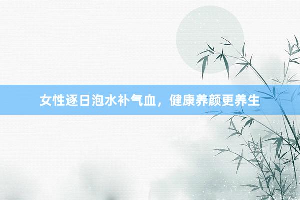 女性逐日泡水补气血，健康养颜更养生