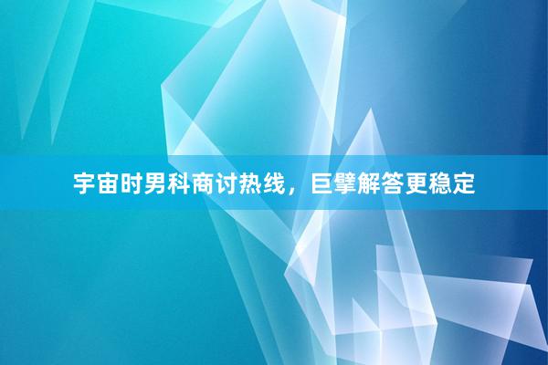 宇宙时男科商讨热线，巨擘解答更稳定