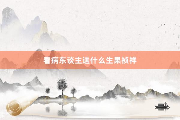 看病东谈主送什么生果祯祥