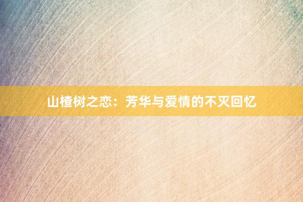 山楂树之恋：芳华与爱情的不灭回忆